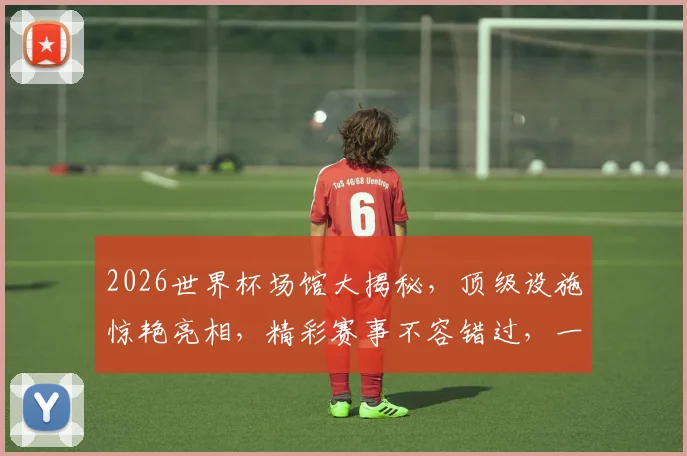 2026世界杯场馆大揭秘，顶级设施惊艳亮相，精彩赛事不容错过，一睹为快
