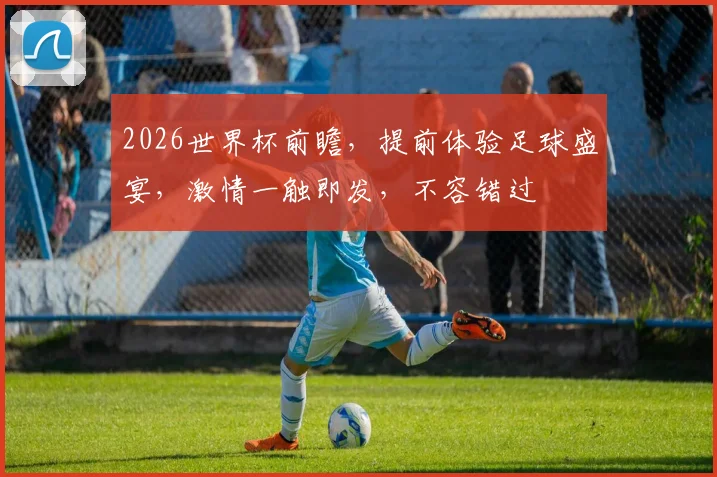 2026世界杯前瞻，提前体验足球盛宴，激情一触即发，不容错过