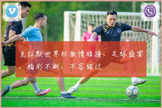 克拉默世界杯激情碰撞，足球盛宴，精彩不断，不容错过