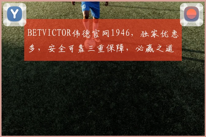 BETVICTOR伟德官网1946，独家优惠多，安全可靠三重保障，必赢之道，不容错过，体验非凡