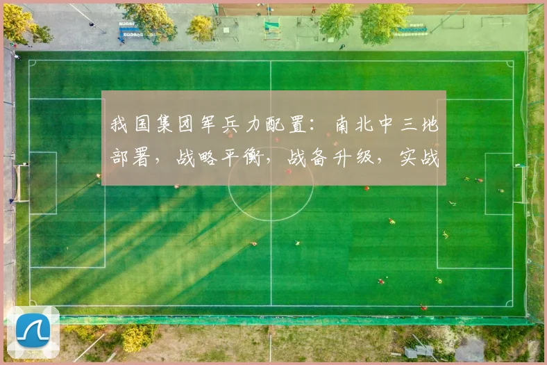 我国集团军兵力配置：南北中三地部署，战略平衡，战备升级，实战演练，持续优化中