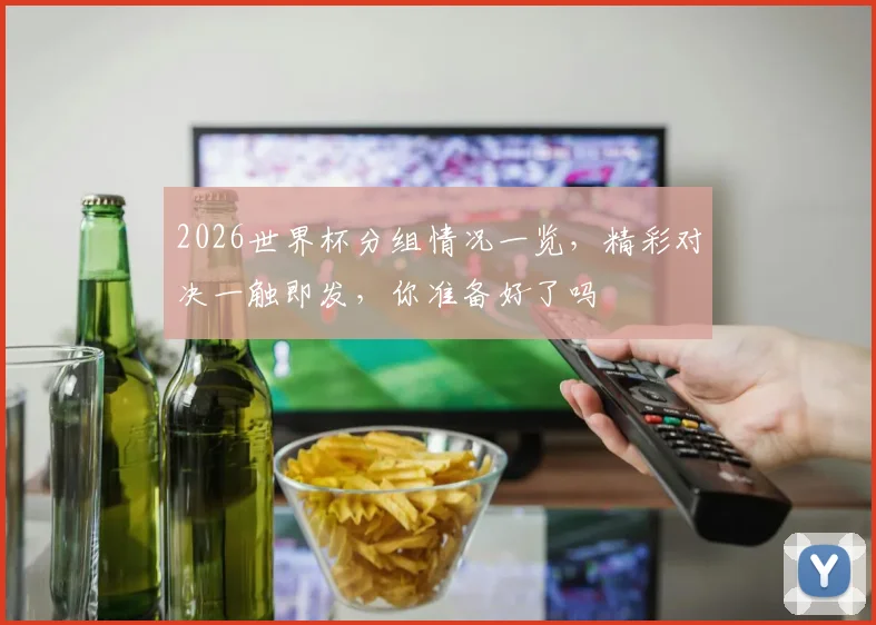2026世界杯分组情况一览，精彩对决一触即发，你准备好了吗