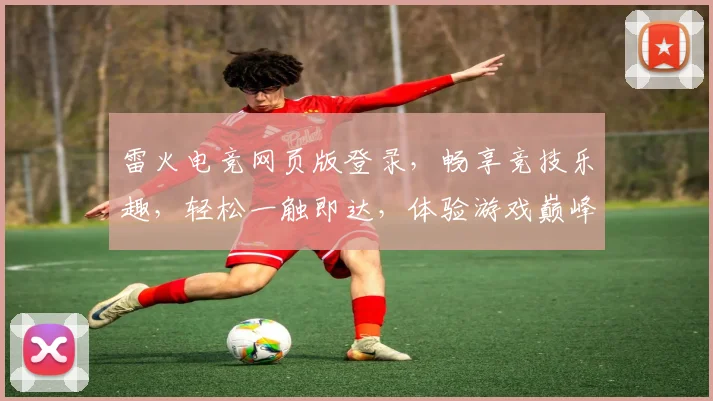 雷火电竞网页版登录，畅享竞技乐趣，轻松一触即达，体验游戏巅峰