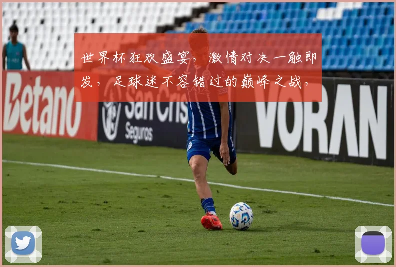 世界杯狂欢盛宴，激情对决一触即发，足球迷不容错过的巅峰之战，精彩不容错过