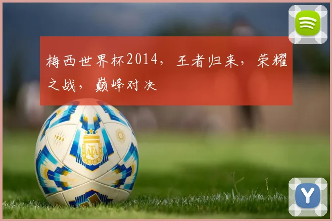 梅西世界杯2014，王者归来，荣耀之战，巅峰对决