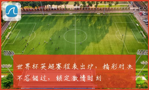 世界杯英超赛程表出炉，精彩对决不容错过，锁定激情时刻