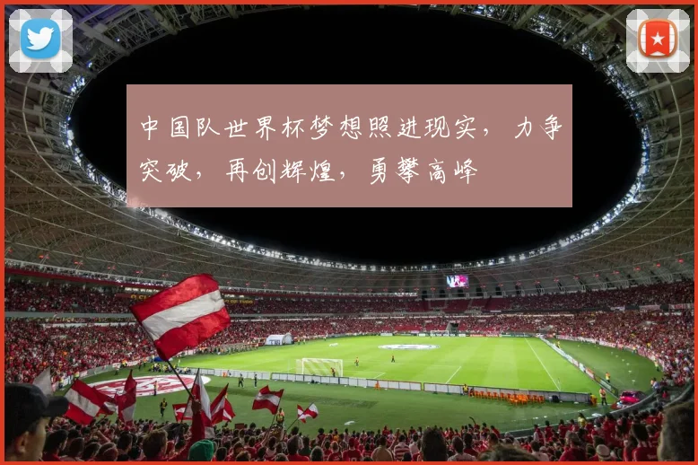中国队世界杯梦想照进现实，力争突破，再创辉煌，勇攀高峰