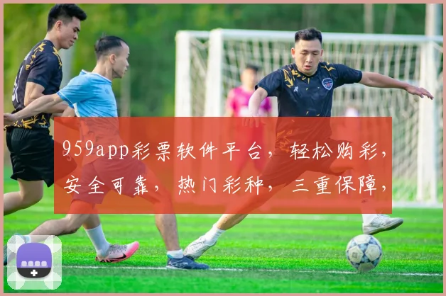 959app彩票软件平台，轻松购彩，安全可靠，热门彩种，三重保障，必看攻略