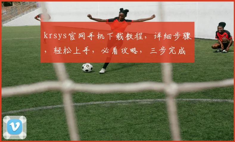 krsys官网手机下载教程，详细步骤，轻松上手，必看攻略，三步完成