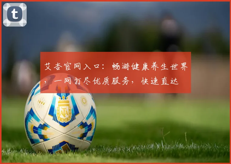 艾杏官网入口：畅游健康养生世界，一网打尽优质服务，快速直达
