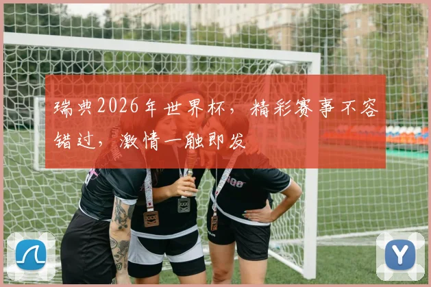 瑞典2026年世界杯，精彩赛事不容错过，激情一触即发