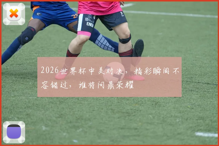 2026世界杯中美对决，精彩瞬间不容错过，谁将问鼎荣耀
