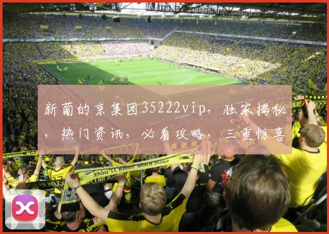 新葡的京集团35222vip，独家揭秘，热门资讯，必看攻略，三重惊喜，不容错过
