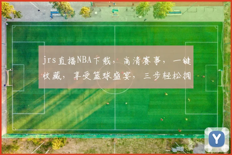 jrs直播NBA下载，高清赛事，一键收藏，享受篮球盛宴，三步轻松拥有