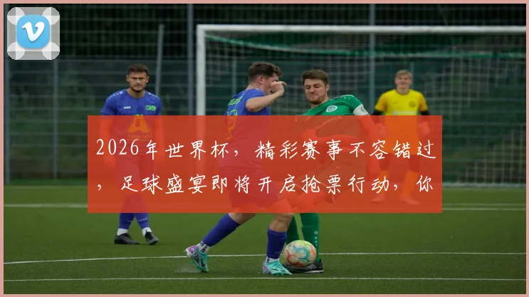2026年世界杯，精彩赛事不容错过，足球盛宴即将开启抢票行动，你准备好了吗