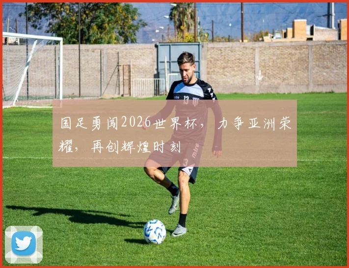 国足勇闯2026世界杯，力争亚洲荣耀，再创辉煌时刻