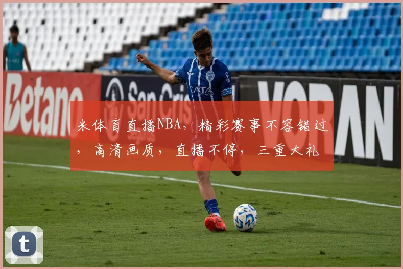 米体育直播NBA，精彩赛事不容错过，高清画质，直播不停，三重大礼等你来